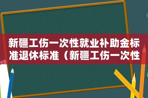 新疆工傷一次性就業(yè)補助金標準退休標準（新疆工傷一次性就業(yè)補助金標準）