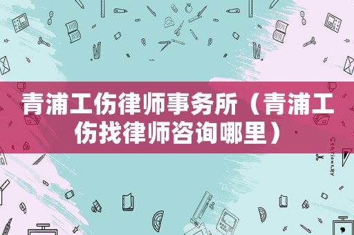 青浦工傷律師事務所（青浦工傷找律師咨詢哪里）