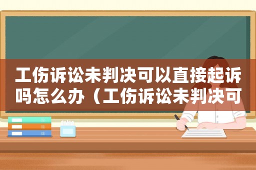 工傷訴訟未判決可以直接起訴嗎怎么辦（工傷訴訟未判決可以直接起訴嗎）