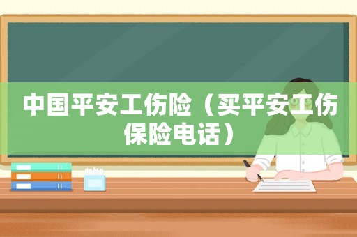 中國平安工傷險（買平安工傷保險電話）