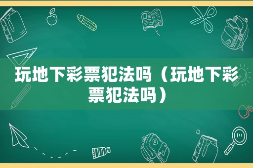 玩地下彩票犯法嗎（玩地下彩票犯法嗎）
