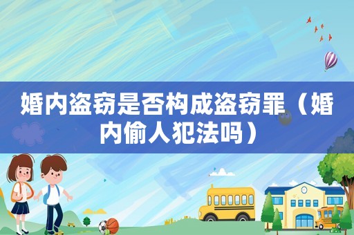 婚內(nèi)盜竊是否構(gòu)成盜竊罪（婚內(nèi)偷人犯法嗎）