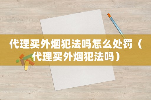 代理買外煙犯法嗎怎么處罰（代理買外煙犯法嗎）