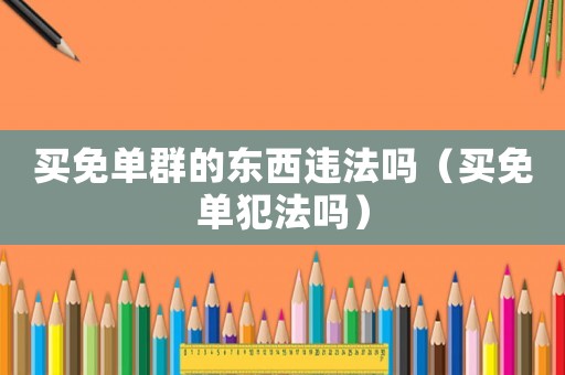 買免單群的東西違法嗎（買免單犯法嗎）