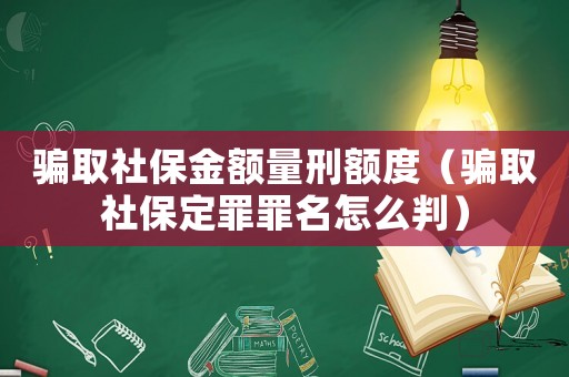 騙取社保金額量刑額度（騙取社保定罪罪名怎么判）