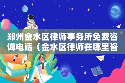 鄭州金水區律師事務所免費咨詢電話（金水區律師在哪里咨詢）