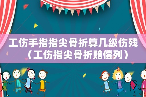 工傷手指指尖骨折算幾級傷殘（工傷指尖骨折賠償列）