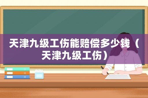 天津九級工傷能賠償多少錢（天津九級工傷）