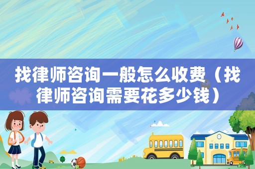 找律師咨詢一般怎么收費（找律師咨詢需要花多少錢）