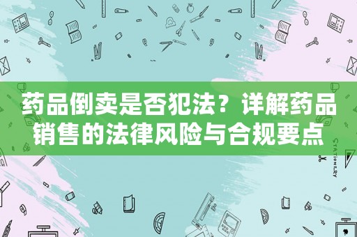 藥品倒賣是否犯法？詳解藥品銷售的法律風險與合規要點