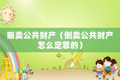 販賣公共財(cái)產(chǎn)（倒賣公共財(cái)產(chǎn)怎么定罪的）
