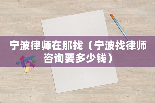 寧波律師在那找（寧波找律師咨詢要多少錢）