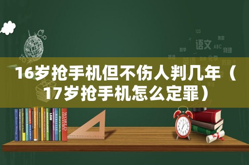 16歲搶手機但不傷人判幾年（17歲搶手機怎么定罪）