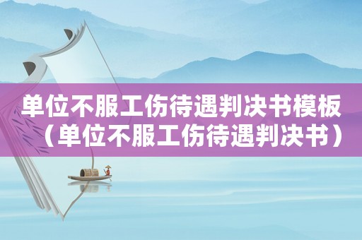 單位不服工傷待遇判決書模板（單位不服工傷待遇判決書）