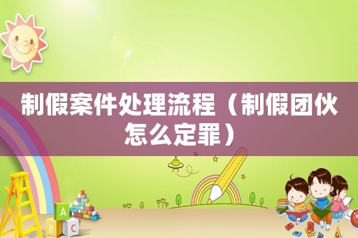 制假案件處理流程（制假團伙怎么定罪）