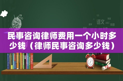 民事咨詢律師費(fèi)用一個(gè)小時(shí)多少錢（律師民事咨詢多少錢）