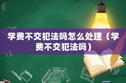 學費不交犯法嗎怎么處理（學費不交犯法嗎）