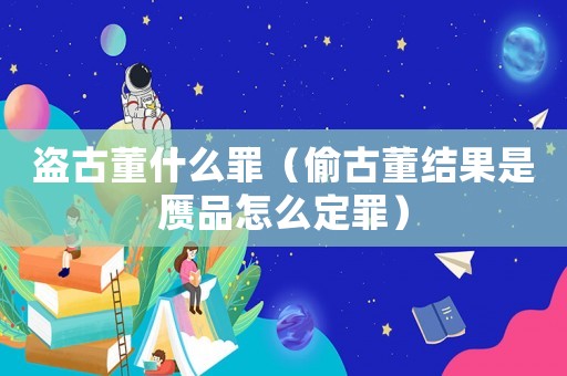 盜古董什么罪（偷古董結果是贗品怎么定罪）
