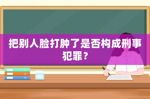 把別人臉打腫了是否構成刑事犯罪？