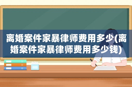 離婚案件家暴律師費用多少(離婚案件家暴律師費用多少錢)