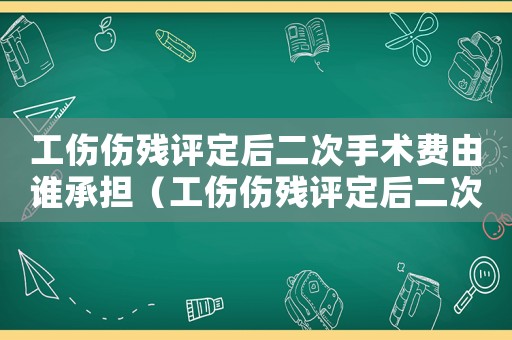 工傷傷殘評定后二次手術(shù)費由誰承擔(dān)（工傷傷殘評定后二次手術(shù)費）