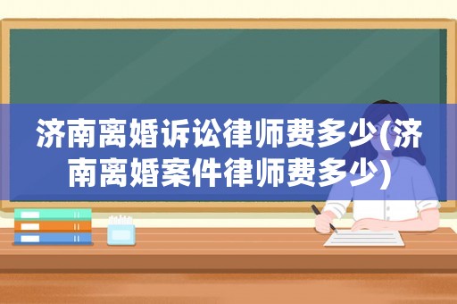濟南離婚訴訟律師費多少(濟南離婚案件律師費多少)