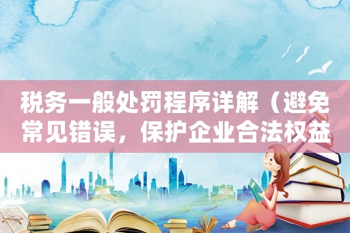 稅務一般處罰程序詳解（避免常見錯誤，保護企業合法權益）