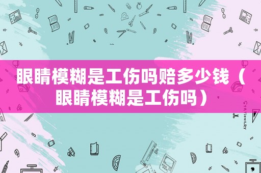 眼睛模糊是工傷嗎賠多少錢（眼睛模糊是工傷嗎）