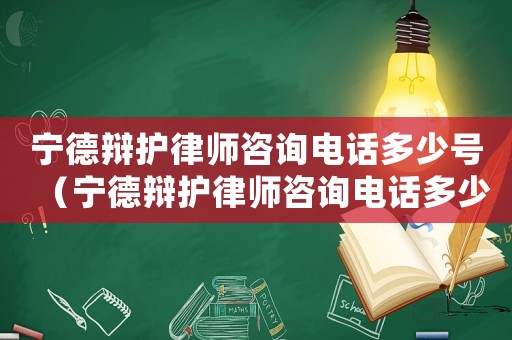 寧德辯護律師咨詢電話多少號（寧德辯護律師咨詢電話多少）