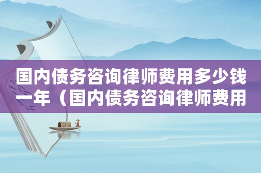 國內債務咨詢律師費用多少錢一年（國內債務咨詢律師費用多少）