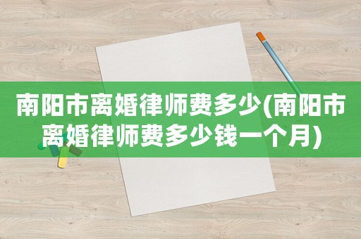 南陽市離婚律師費多少(南陽市離婚律師費多少錢一個月)