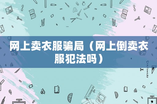 網(wǎng)上賣衣服騙局（網(wǎng)上倒賣衣服犯法嗎）