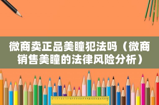 微商賣正品美瞳犯法嗎（微商銷售美瞳的法律風險分析）