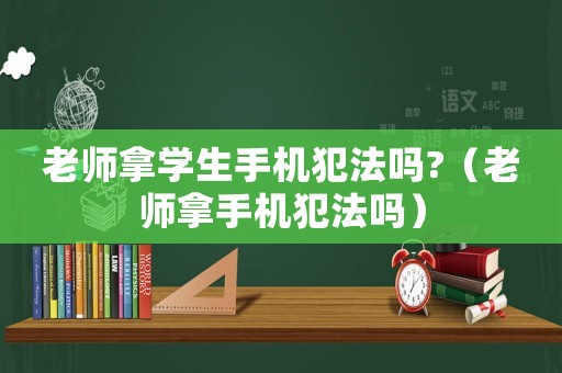 老師拿學生手機犯法嗎?（老師拿手機犯法嗎）