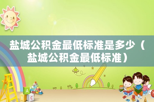 鹽城公積金最低標準是多少（鹽城公積金最低標準）