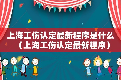 上海工傷認定最新程序是什么（上海工傷認定最新程序）