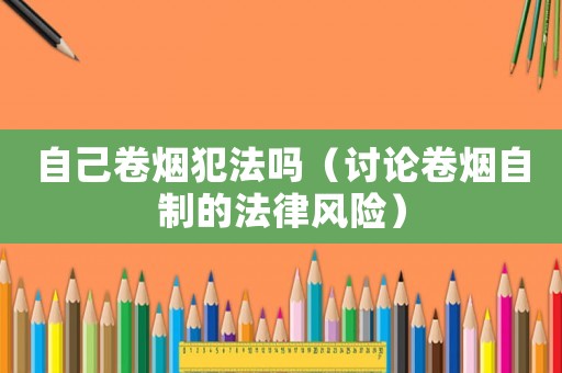 自己卷煙犯法嗎（討論卷煙自制的法律風險）