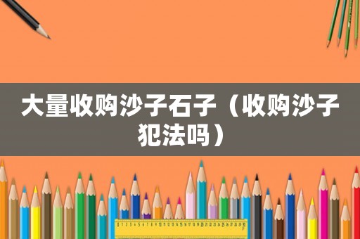 大量收購沙子石子（收購沙子犯法嗎）