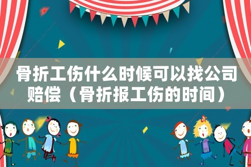骨折工傷什么時(shí)候可以找公司賠償（骨折報(bào)工傷的時(shí)間）