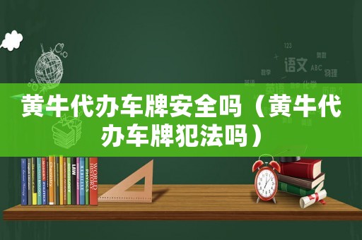 黃牛代辦車牌安全嗎（黃牛代辦車牌犯法嗎）