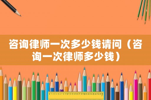 咨詢(xún)律師一次多少錢(qián)請(qǐng)問(wèn)（咨詢(xún)一次律師多少錢(qián)）