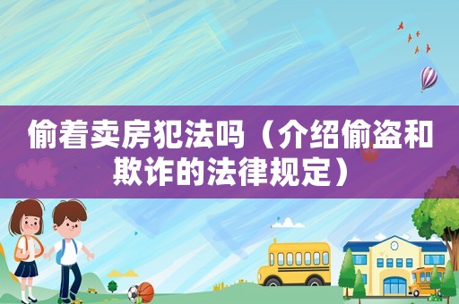 偷著賣房犯法嗎（介紹偷盜和欺詐的法律規定）