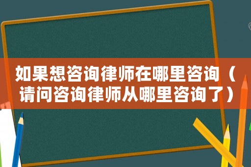 如果想咨詢律師在哪里咨詢（請問咨詢律師從哪里咨詢了）