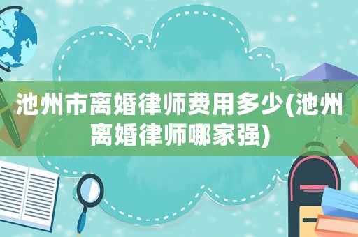 池州市離婚律師費用多少(池州離婚律師哪家強)
