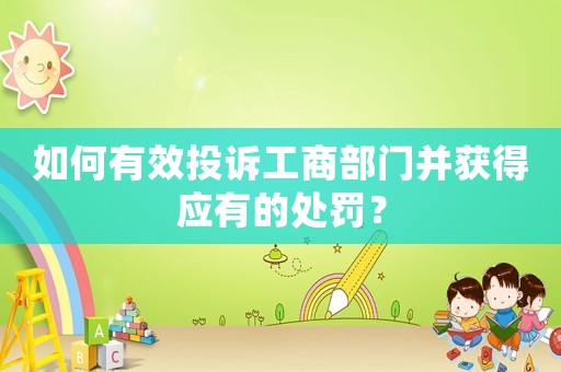 如何有效投訴工商部門并獲得應有的處罰？
