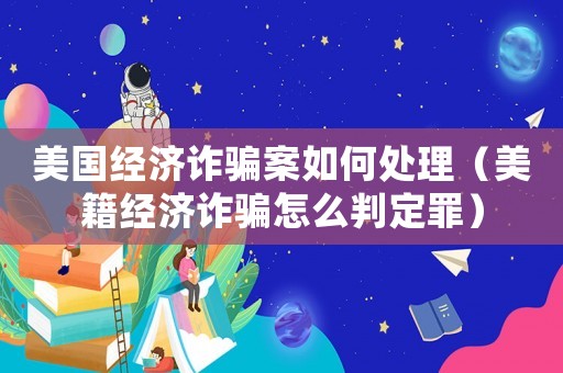 美國經濟詐騙案如何處理（美籍經濟詐騙怎么判定罪）