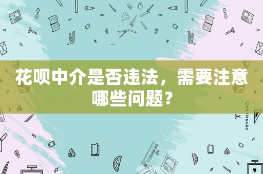 花唄中介是否違法，需要注意哪些問題？