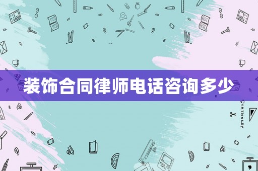 裝飾合同律師電話咨詢多少