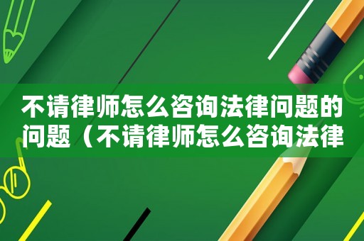 不請律師怎么咨詢法律問題的問題（不請律師怎么咨詢法律問題）
