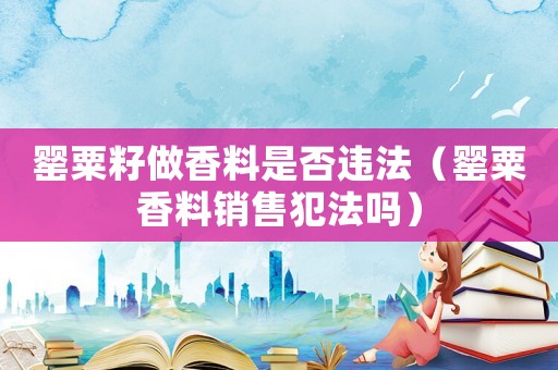 罌粟籽做香料是否違法（罌粟香料銷售犯法嗎）